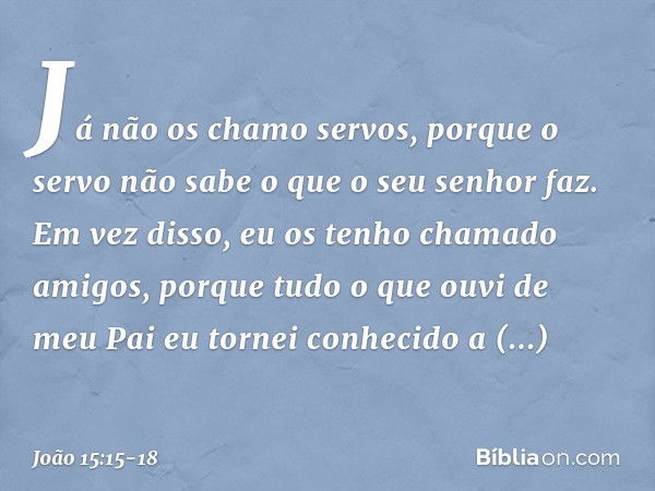 Já não os chamo servos, porque o servo não sabe o que o seu senhor faz. Em vez disso, eu os tenho chamado amigos, porque tudo o que ouvi de meu Pai eu tornei co