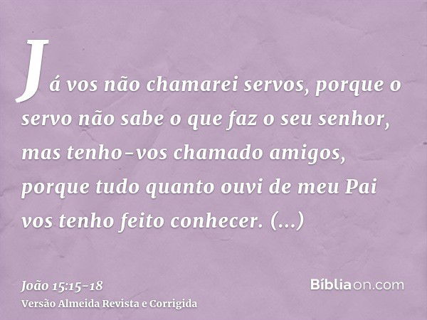 Já vos não chamarei servos, porque o servo não sabe o que faz o seu senhor, mas tenho-vos chamado amigos, porque tudo quanto ouvi de meu Pai vos tenho feito con