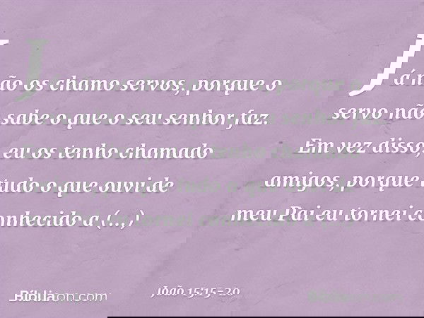 Já não os chamo servos, porque o servo não sabe o que o seu senhor faz. Em vez disso, eu os tenho chamado amigos, porque tudo o que ouvi de meu Pai eu tornei co