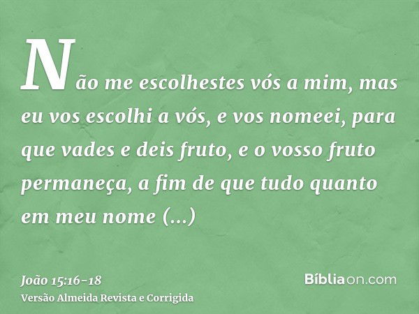 Não me escolhestes vós a mim, mas eu vos escolhi a vós, e vos nomeei, para que vades e deis fruto, e o vosso fruto permaneça, a fim de que tudo quanto em meu no