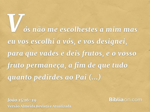 Vós não me escolhestes a mim mas eu vos escolhi a vós, e vos designei, para que vades e deis frutos, e o vosso fruto permaneça, a fim de que tudo quanto pedirde