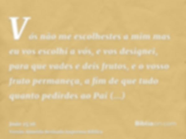 Vós não me escolhestes a mim mas eu vos escolhi a vós, e vos designei, para que vades e deis frutos, e o vosso fruto permaneça, a fim de que tudo quanto pedirde