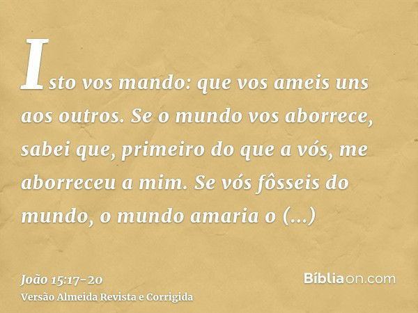 Isto vos mando: que vos ameis uns aos outros.Se o mundo vos aborrece, sabei que, primeiro do que a vós, me aborreceu a mim.Se vós fôsseis do mundo, o mundo amar