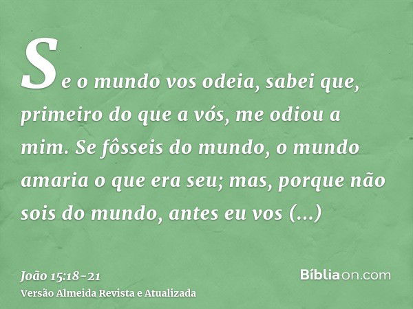 Se o mundo vos odeia, sabei que, primeiro do que a vós, me odiou a mim.Se fôsseis do mundo, o mundo amaria o que era seu; mas, porque não sois do mundo, antes e