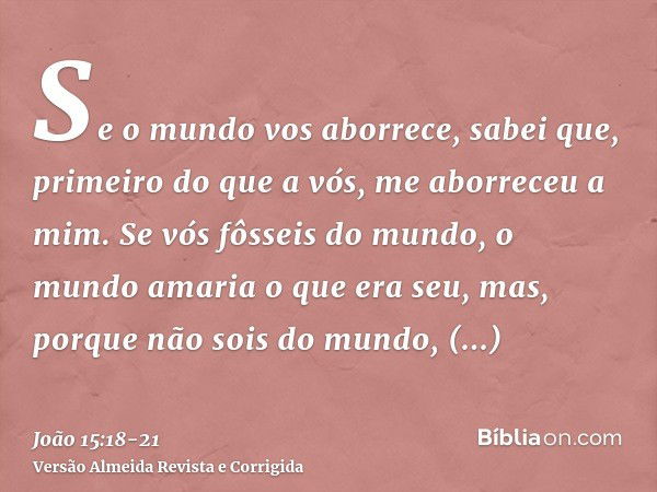 Se o mundo vos aborrece, sabei que, primeiro do que a vós, me aborreceu a mim.Se vós fôsseis do mundo, o mundo amaria o que era seu, mas, porque não sois do mun