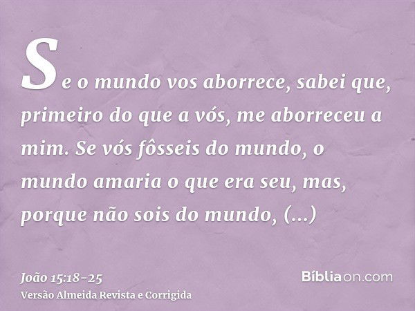 Se o mundo vos aborrece, sabei que, primeiro do que a vós, me aborreceu a mim.Se vós fôsseis do mundo, o mundo amaria o que era seu, mas, porque não sois do mun