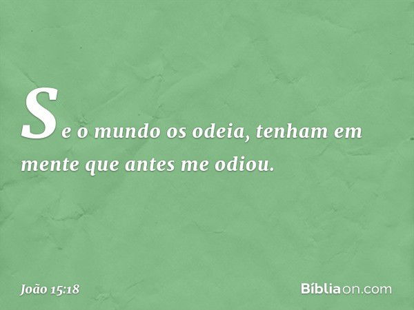 "Se o mundo os odeia, tenham em mente que antes me odiou. -- João 15:18