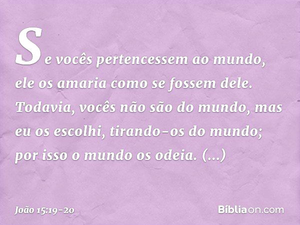 Se vocês pertencessem ao mundo, ele os amaria como se fossem dele. Todavia, vocês não são do mundo, mas eu os escolhi, tirando-os do mundo; por isso o mundo os 