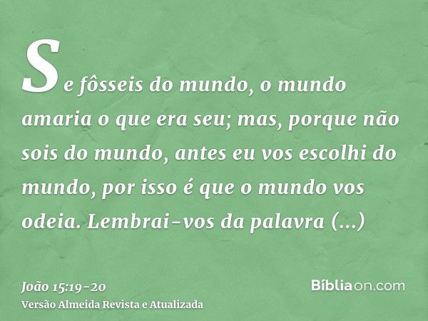 Se fôsseis do mundo, o mundo amaria o que era seu; mas, porque não sois do mundo, antes eu vos escolhi do mundo, por isso é que o mundo vos odeia.Lembrai-vos da