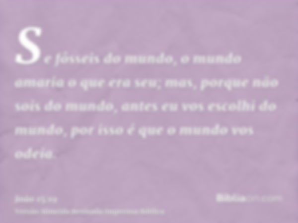 Se fôsseis do mundo, o mundo amaria o que era seu; mas, porque não sois do mundo, antes eu vos escolhi do mundo, por isso é que o mundo vos odeia.