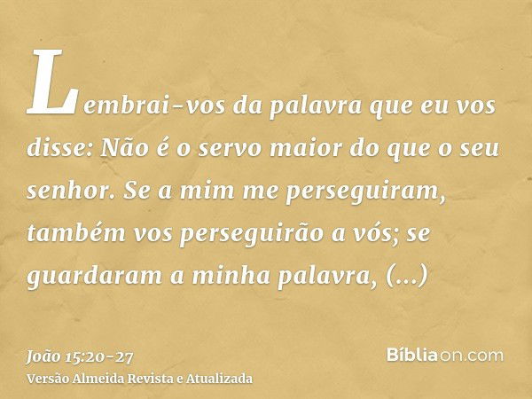 Lembrai-vos da palavra que eu vos disse: Não é o servo maior do que o seu senhor. Se a mim me perseguiram, também vos perseguirão a vós; se guardaram a minha pa