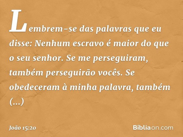 Lembrem-se das palavras que eu disse: Nenhum escravo é maior do que o seu senhor. Se me perseguiram, também perseguirão vocês. Se obedeceram à minha palavra, ta