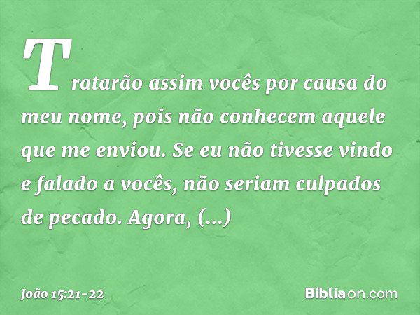 Tratarão assim vocês por causa do meu nome, pois não conhecem aquele que me enviou. Se eu não tivesse vindo e falado a vocês, não seriam culpados de pecado. Ago