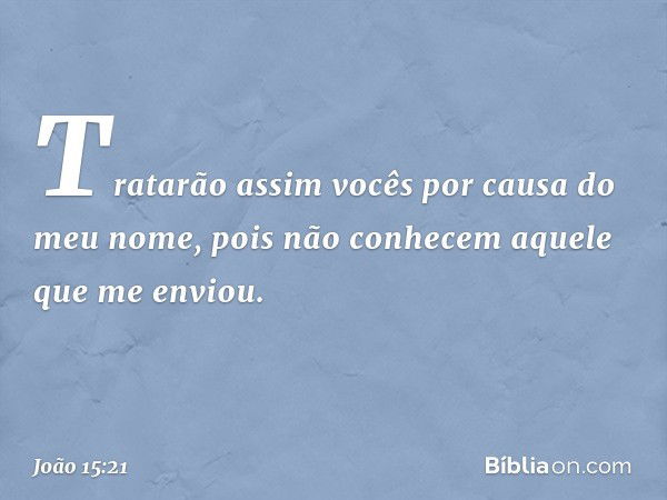 Tratarão assim vocês por causa do meu nome, pois não conhecem aquele que me enviou. -- João 15:21