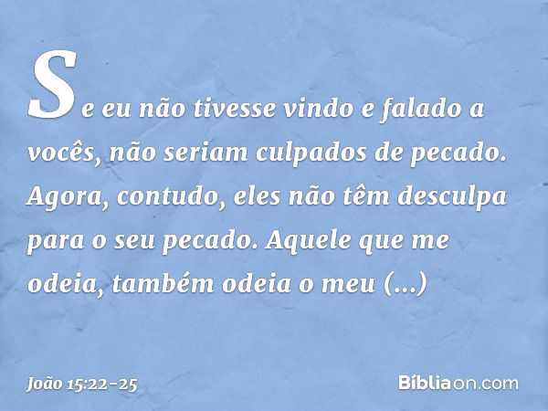 Se eu não tivesse vindo e falado a vocês, não seriam culpados de pecado. Agora, contudo, eles não têm desculpa para o seu pecado. Aquele que me odeia, também od