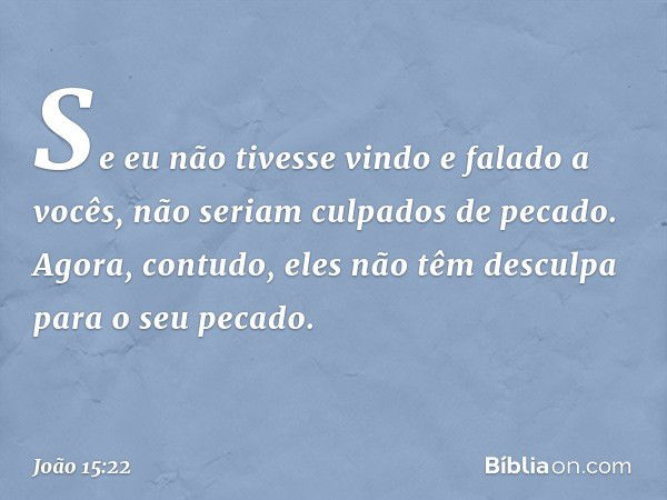 Se eu não tivesse vindo e falado a vocês, não seriam culpados de pecado. Agora, contudo, eles não têm desculpa para o seu pecado. -- João 15:22