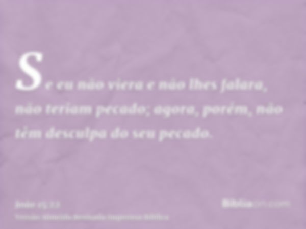 Se eu não viera e não lhes falara, não teriam pecado; agora, porém, não têm desculpa do seu pecado.