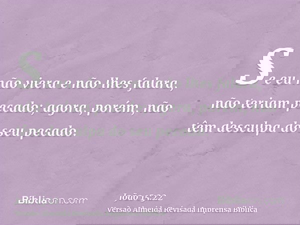 Se eu não viera e não lhes falara, não teriam pecado; agora, porém, não têm desculpa do seu pecado.