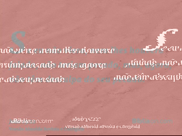 Se eu não viera, nem lhes houvera falado, não teriam pecado, mas, agora, não têm desculpa do seu pecado.