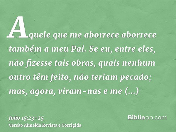 Aquele que me aborrece aborrece também a meu Pai.Se eu, entre eles, não fizesse tais obras, quais nenhum outro têm feito, não teriam pecado; mas, agora, viram-n