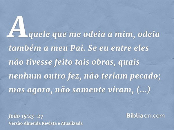 Aquele que me odeia a mim, odeia também a meu Pai.Se eu entre eles não tivesse feito tais obras, quais nenhum outro fez, não teriam pecado; mas agora, não somen