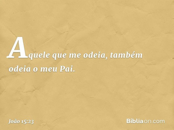 Aquele que me odeia, também odeia o meu Pai. -- João 15:23