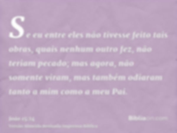 Se eu entre eles não tivesse feito tais obras, quais nenhum outro fez, não teriam pecado; mas agora, não somente viram, mas também odiaram tanto a mim como a me