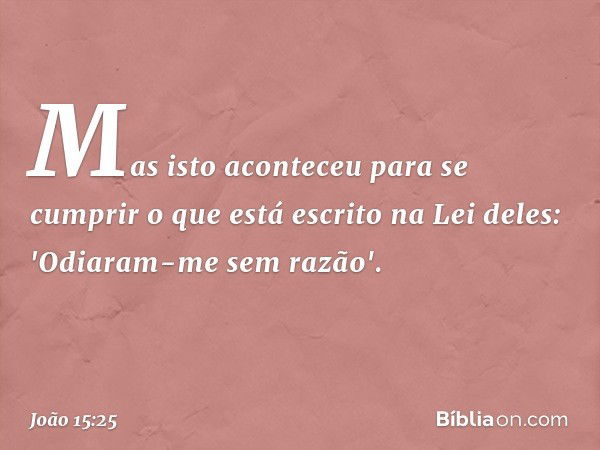 Mas isto aconteceu para se cumprir o que está escrito na Lei deles: 'Odiaram-me sem razão'. -- João 15:25