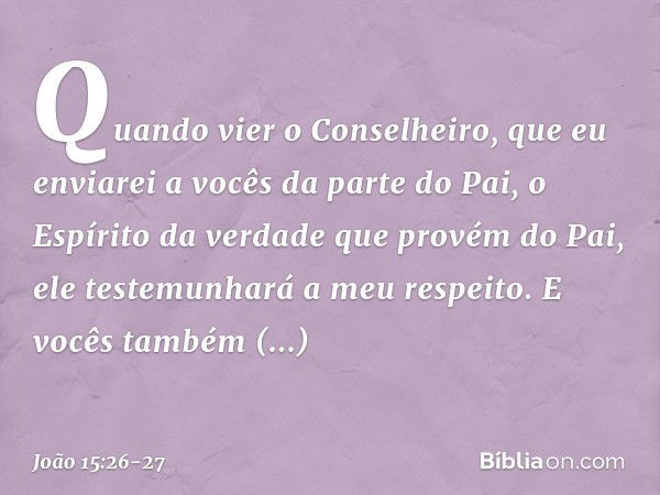 "Quando vier o Conselheiro, que eu enviarei a vocês da parte do Pai, o Espírito da verdade que provém do Pai, ele testemunhará a meu respeito. E vocês também te