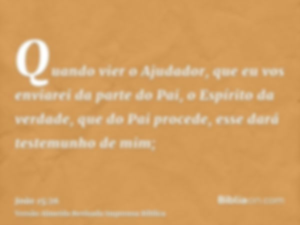 Quando vier o Ajudador, que eu vos enviarei da parte do Pai, o Espírito da verdade, que do Pai procede, esse dará testemunho de mim;