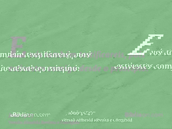 E vós também testificareis, pois estivestes comigo desde o princípio.