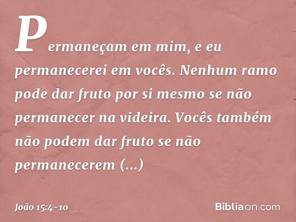 Permaneçam em mim, e eu permanecerei em vocês. Nenhum ramo pode dar fruto por si mesmo se não permanecer na videira. Vocês também não podem dar fruto se não per