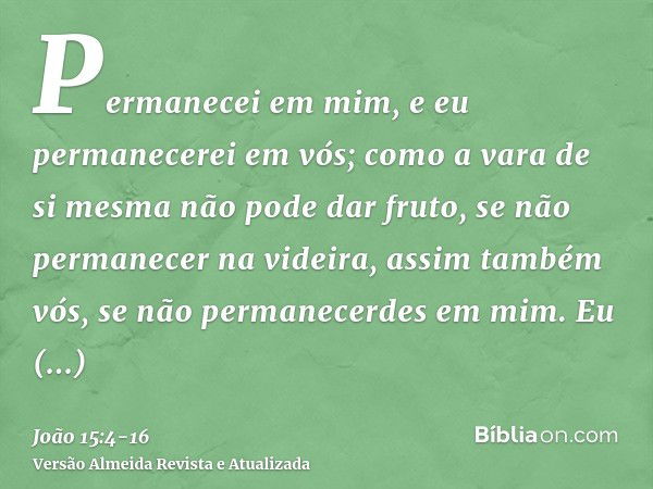 Permanecei em mim, e eu permanecerei em vós; como a vara de si mesma não pode dar fruto, se não permanecer na videira, assim também vós, se não permanecerdes em