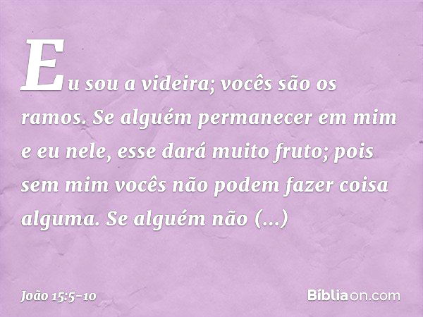 "Eu sou a videira; vocês são os ramos. Se alguém permanecer em mim e eu nele, esse dará muito fruto; pois sem mim vocês não podem fazer coisa alguma. Se alguém 