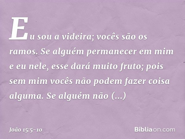 "Eu sou a videira; vocês são os ramos. Se alguém permanecer em mim e eu nele, esse dará muito fruto; pois sem mim vocês não podem fazer coisa alguma. Se alguém 