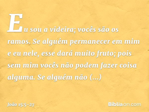 "Eu sou a videira; vocês são os ramos. Se alguém permanecer em mim e eu nele, esse dará muito fruto; pois sem mim vocês não podem fazer coisa alguma. Se alguém 