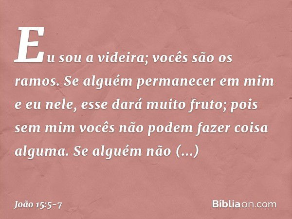 "Eu sou a videira; vocês são os ramos. Se alguém permanecer em mim e eu nele, esse dará muito fruto; pois sem mim vocês não podem fazer coisa alguma. Se alguém 