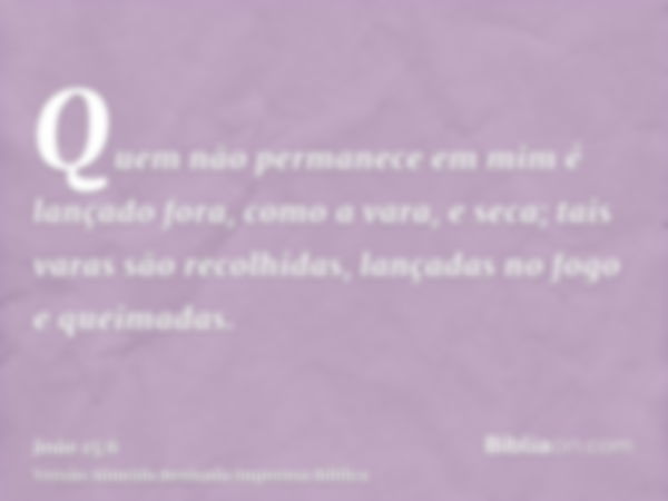 Quem não permanece em mim é lançado fora, como a vara, e seca; tais varas são recolhidas, lançadas no fogo e queimadas.