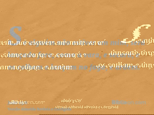 Se alguém não estiver em mim, será lançado fora, como a vara, e secará; e os colhem e lançam no fogo, e ardem.