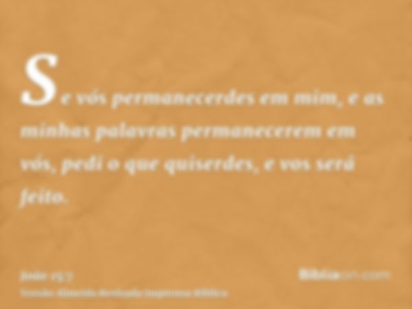 Se vós permanecerdes em mim, e as minhas palavras permanecerem em vós, pedi o que quiserdes, e vos será feito.