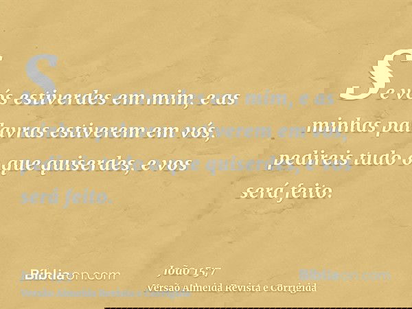 Se vós estiverdes em mim, e as minhas palavras estiverem em vós, pedireis tudo o que quiserdes, e vos será feito.