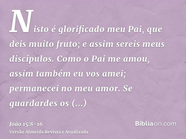 Nisto é glorificado meu Pai, que deis muito fruto; e assim sereis meus discípulos.Como o Pai me amou, assim também eu vos amei; permanecei no meu amor.Se guarda