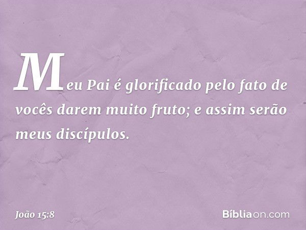 Meu Pai é glorificado pelo fato de vocês darem muito fruto; e assim serão meus discípulos. -- João 15:8