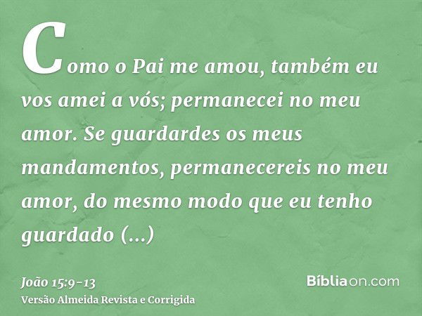 Como o Pai me amou, também eu vos amei a vós; permanecei no meu amor.Se guardardes os meus mandamentos, permanecereis no meu amor, do mesmo modo que eu tenho gu