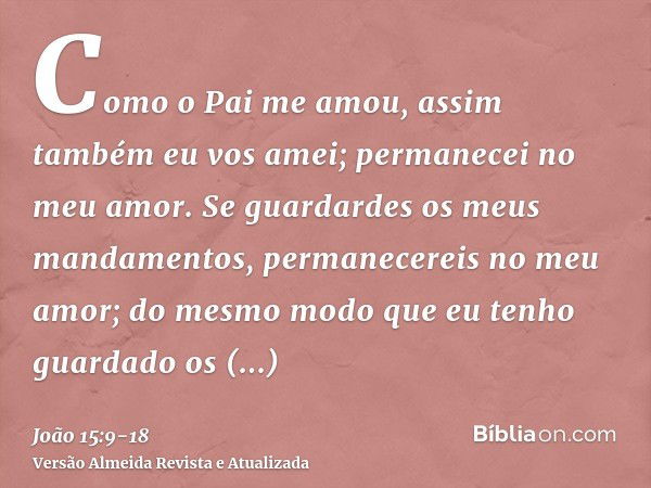 Como o Pai me amou, assim também eu vos amei; permanecei no meu amor.Se guardardes os meus mandamentos, permanecereis no meu amor; do mesmo modo que eu tenho gu