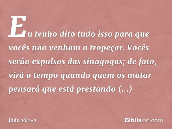 "Eu tenho dito tudo isso para que vocês não venham a tropeçar. Vocês serão expulsos das sinagogas; de fato, virá o tempo quando quem os matar pensará que está p