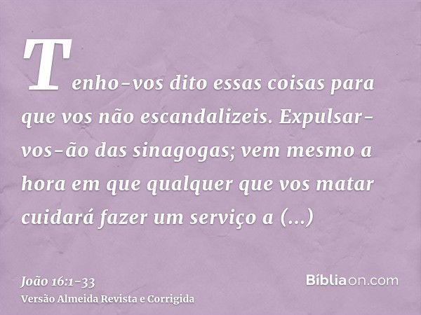 Tenho-vos dito essas coisas para que vos não escandalizeis.Expulsar-vos-ão das sinagogas; vem mesmo a hora em que qualquer que vos matar cuidará fazer um serviç