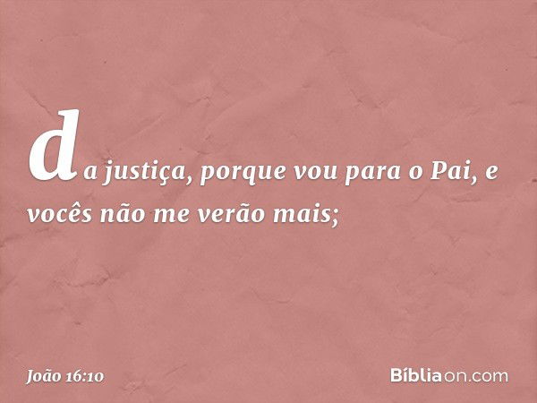 da justiça, porque vou para o Pai, e vocês não me verão mais; -- João 16:10