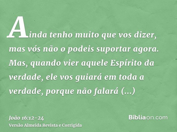 Ainda tenho muito que vos dizer, mas vós não o podeis suportar agora.Mas, quando vier aquele Espírito da verdade, ele vos guiará em toda a verdade, porque não f