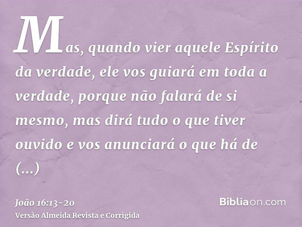 Mas, quando vier aquele Espírito da verdade, ele vos guiará em toda a verdade, porque não falará de si mesmo, mas dirá tudo o que tiver ouvido e vos anunciará o